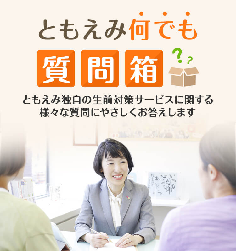 ともえみ何でも質問箱 ともえみ独自の生前対策サービスに関する様々な質問にやさしくお答えします