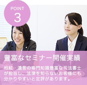 POINT3 豊富なセミナー開催実績 相続・遺言の専門知識豊富な司法書士が担当し、法律を知らないお客様にも分かりやすいと定評があります。