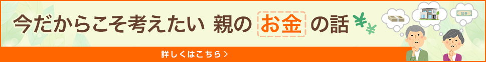 今だからこそ考えたい親のお金の話