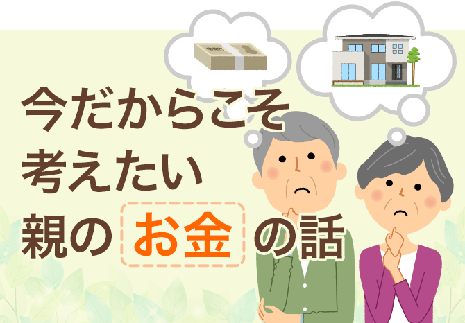 今だからこそ考えたい親のお金の話