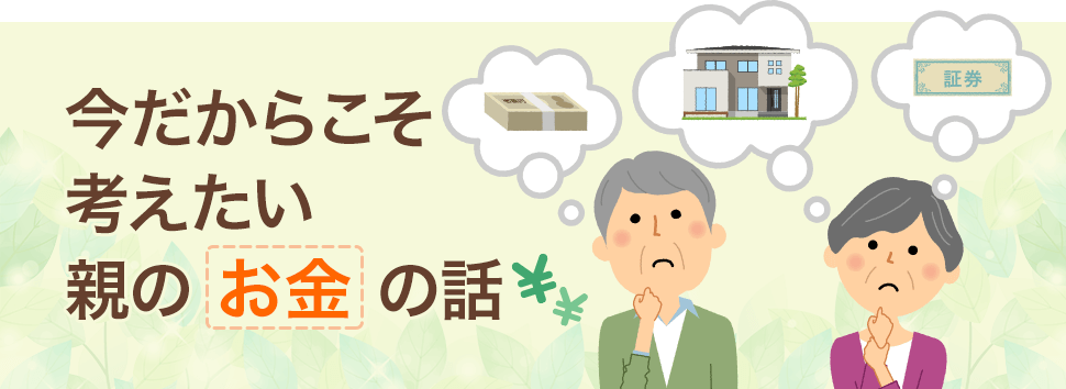 今だからこそ考えたい親のお金の話