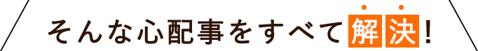 そんな心配事をすべて解決