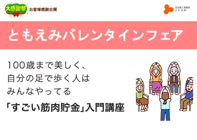 【終了】2020年2月8日  ともえみバレンタインフェア 100歳まで美しく、自分の足で歩く人はみんなやってる 「すごい筋肉貯金」入門講座